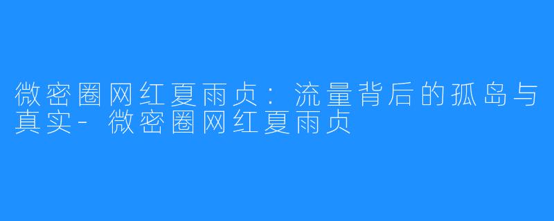 微密圈网红夏雨贞：流量背后的孤岛与真实-微密圈网红夏雨贞