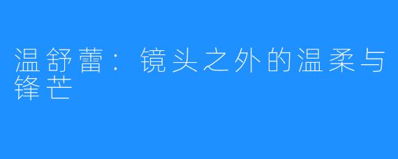 温舒蕾：镜头之外的温柔与锋芒