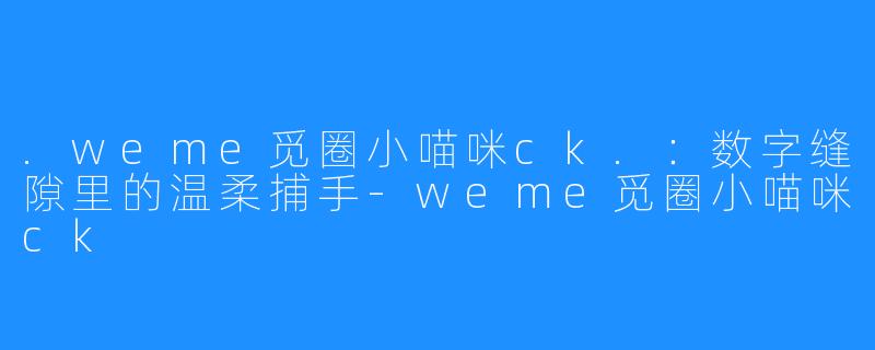 .weme觅圈小喵咪ck.：数字缝隙里的温柔捕手-weme觅圈小喵咪ck