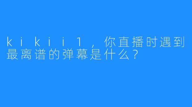 kikii1，你直播时遇到最离谱的弹幕是什么？