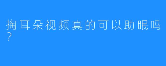 掏耳朵视频真的可以助眠吗？