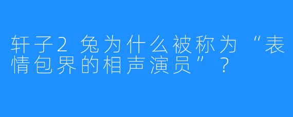 轩子2兔为什么被称为“表情包界的相声演员”？