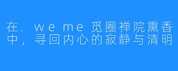 在.weme觅圈禅院熏香中，寻回内心的寂静与清明