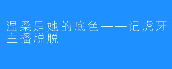 温柔是她的底色——记虎牙主播脱脱