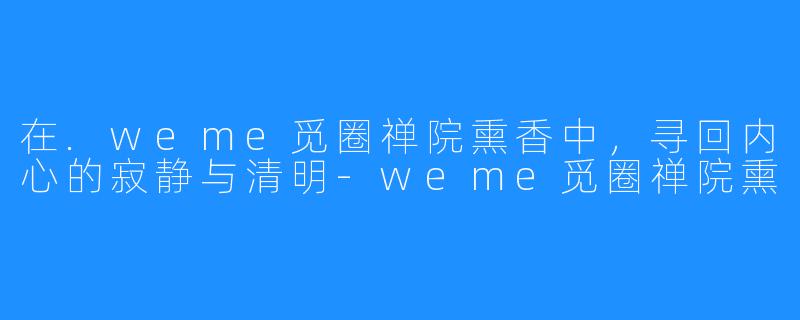 在.weme觅圈禅院熏香中，寻回内心的寂静与清明-weme觅圈禅院熏
