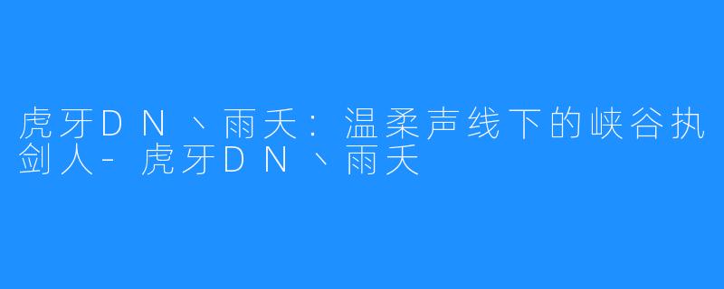 虎牙DN丶雨夭：温柔声线下的峡谷执剑人-虎牙DN丶雨夭