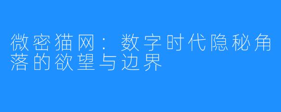 微密猫网：数字时代隐秘角落的欲望与边界