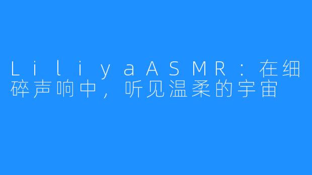 LiliyaASMR：在细碎声响中，听见温柔的宇宙