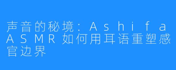 声音的秘境：AshifaASMR如何用耳语重塑感官边界