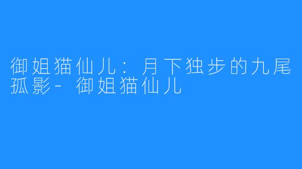 御姐猫仙儿:月下独步的九尾孤影-御姐猫仙儿