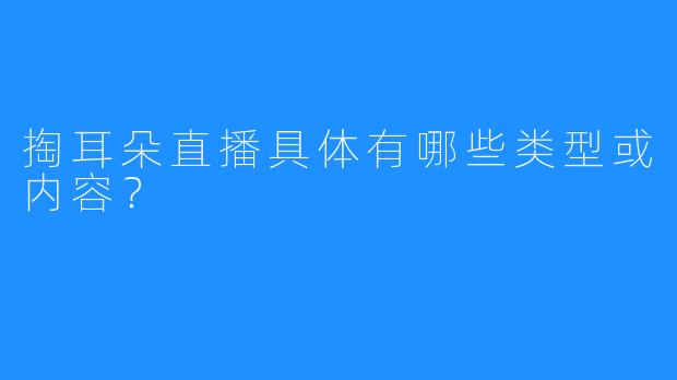 掏耳朵直播具体有哪些类型或内容？