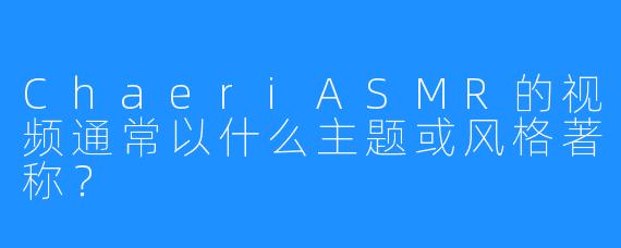 ChaeriASMR的视频通常以什么主题或风格著称？