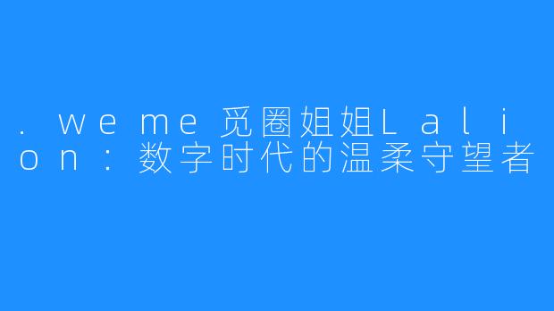 .weme觅圈姐姐Lalion：数字时代的温柔守望者