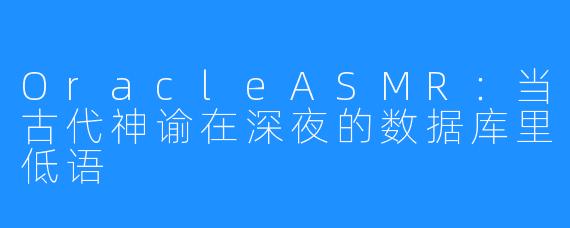 OracleASMR：当古代神谕在深夜的数据库里低语