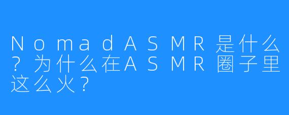 NomadASMR是什么？为什么在ASMR圈子里这么火？