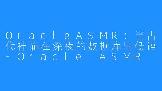 OracleASMR：当古代神谕在深夜的数据库里低语-Oracle ASMR