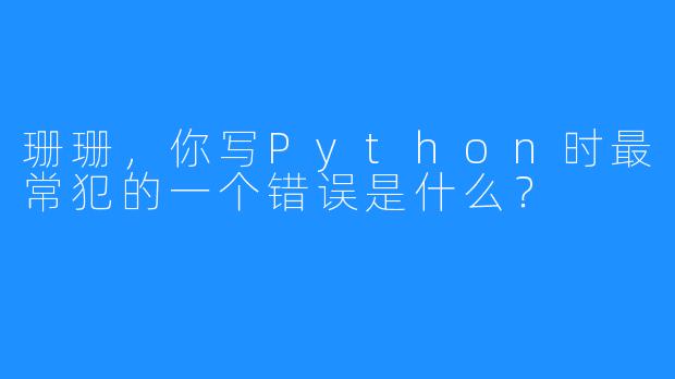 珊珊，你写Python时最常犯的一个错误是什么？