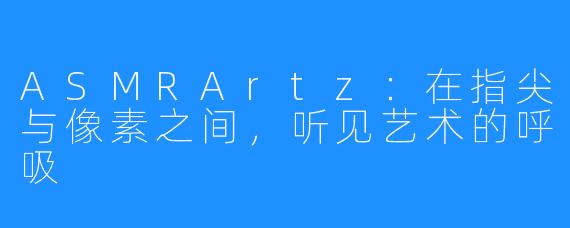 ASMRArtz：在指尖与像素之间，听见艺术的呼吸
