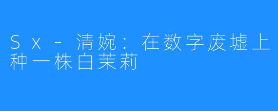 Sx-清婉：在数字废墟上种一株白茉莉