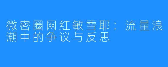 微密圈网红敏雪耶：流量浪潮中的争议与反思