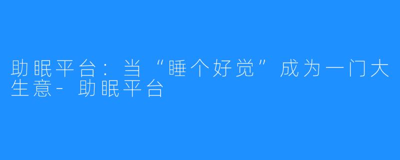 助眠平台：当“睡个好觉”成为一门大生意-助眠平台