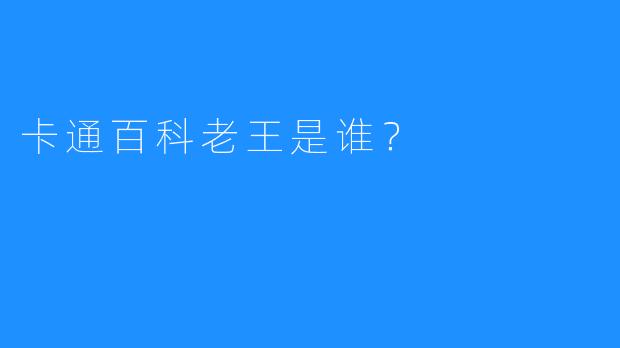 卡通百科老王是谁？