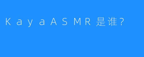 KayaASMR是谁？