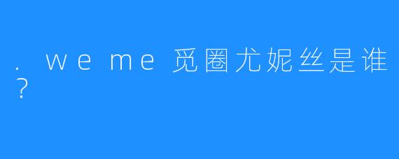 .weme觅圈尤妮丝是谁？