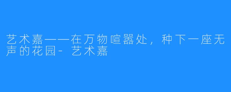 艺术嘉——在万物喧嚣处，种下一座无声的花园-艺术嘉