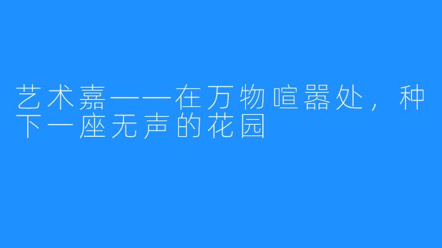 艺术嘉——在万物喧嚣处，种下一座无声的花园