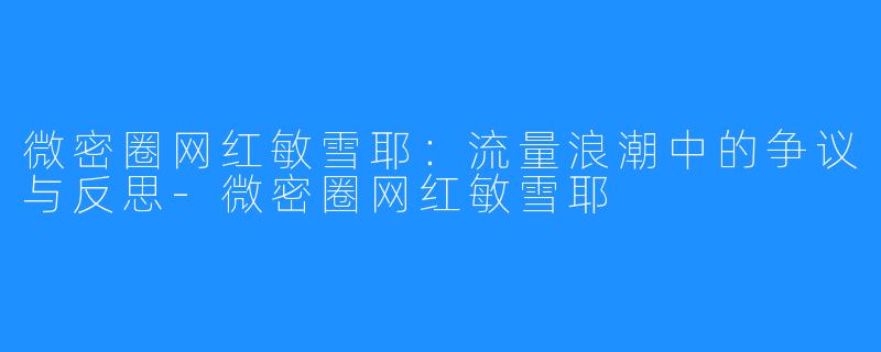 微密圈网红敏雪耶：流量浪潮中的争议与反思-微密圈网红敏雪耶