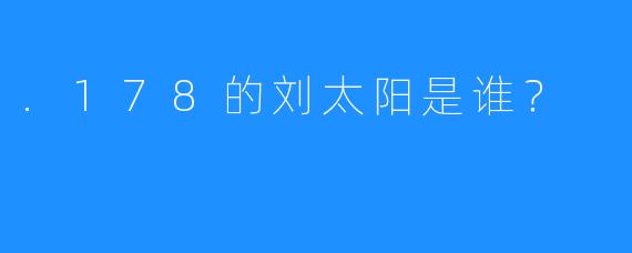 .178的刘太阳是谁？