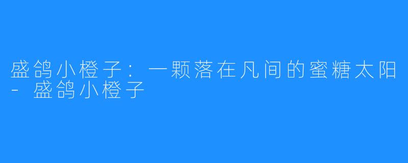 盛鸽小橙子：一颗落在凡间的蜜糖太阳-盛鸽小橙子