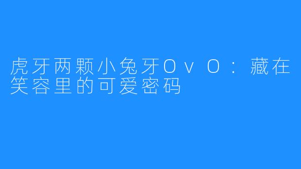 虎牙两颗小兔牙OvO：藏在笑容里的可爱密码