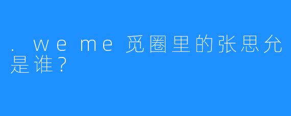 .weme觅圈里的张思允是谁？