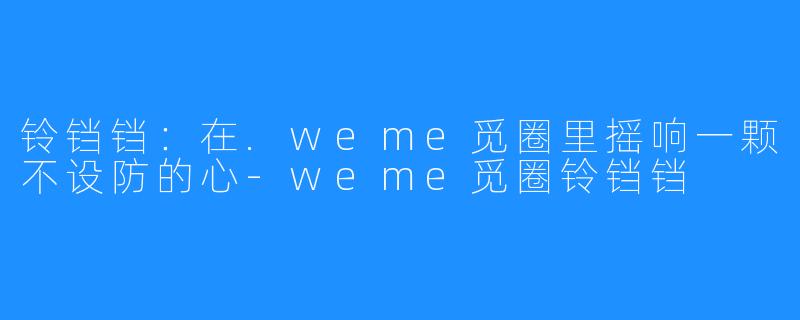铃铛铛：在.weme觅圈里摇响一颗不设防的心-weme觅圈铃铛铛