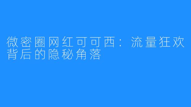 微密圈网红可可西：流量狂欢背后的隐秘角落