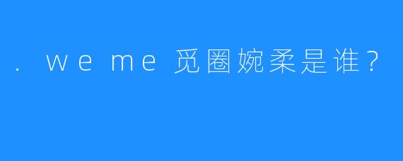 .weme觅圈婉柔是谁？