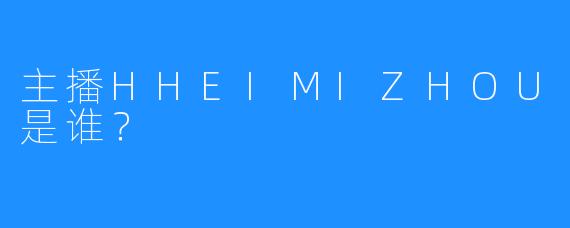 主播HHEIMIZHOU是谁？