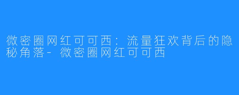 微密圈网红可可西：流量狂欢背后的隐秘角落-微密圈网红可可西