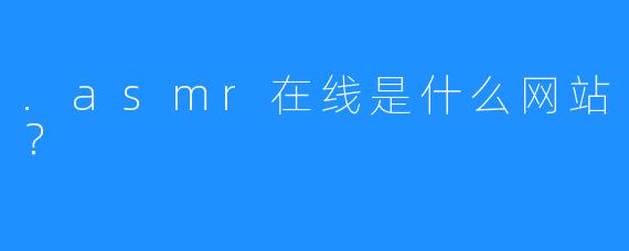 .asmr在线是什么网站？