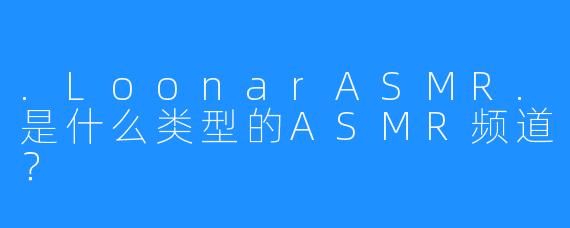 .LoonarASMR.是什么类型的ASMR频道？